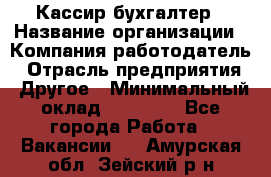 Кассир-бухгалтер › Название организации ­ Компания-работодатель › Отрасль предприятия ­ Другое › Минимальный оклад ­ 21 000 - Все города Работа » Вакансии   . Амурская обл.,Зейский р-н